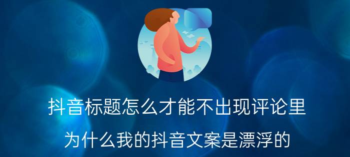 抖音标题怎么才能不出现评论里 为什么我的抖音文案是漂浮的,怎样取消？